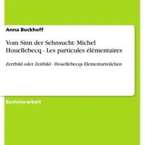Vom Sinn der Sehnsucht: Michel Houellebecq - Les particules élémentaires: Zerrbild oder Zeitbild - Houellebecqs Elementarteilchen Top Rated