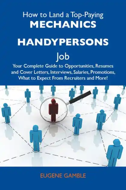 How to Land a Top-Paying Mechanics handypersons Job: Your Complete Guide to Opportunities, Resumes and Cover Letters, Interviews, Salaries, Promotions, What to Expect From Recruiters and More Deal