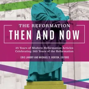 Modern The Reformation Then and Now: 25 Years of Modern Reformation Articles Celebrating 500 Years of the Reformation