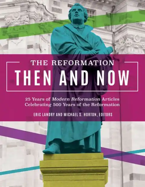 Modern The Reformation Then and Now: 25 Years of Modern Reformation Articles Celebrating 500 Years of the Reformation