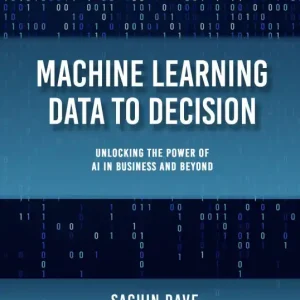 Professional Grade Machine Learning Data To Decision: Unlocking the Power of AI in Business and Beyond