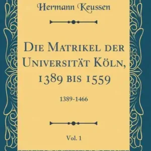 Die Matrikel der Universität Köln, 1389 bis 1559, Vol. 1: 1389-1466 (Classic Reprint) Viral