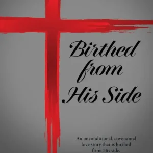 Birthed from His Side: An unconditional, covenantal love story that is birthed from His side. Limited Offer