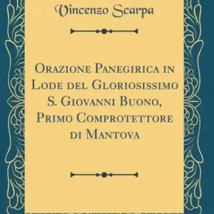 Best Price Orazione Panegirica in Lode del Gloriosissimo S. Giovanni Buono, Primo Comprotettore Di Mantova (Classic Reprint)