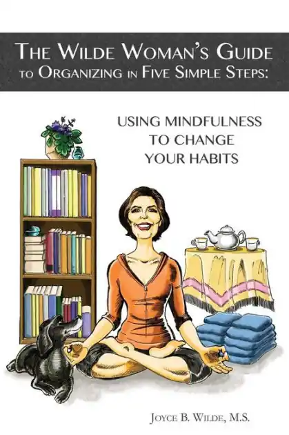 The Wilde Woman's Guide to Organizing in Five Simple Steps: Using Mindfulness to Change Your Habits Exclusive