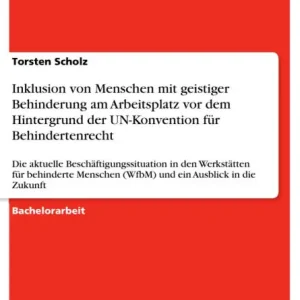 Inklusion von Menschen mit geistiger Behinderung am Arbeitsplatz vor dem Hintergrund der UN-Konvention für Behindertenrecht: Die aktuelle Beschäftigungssituation in den Werkstätten für behinderte Menschen (WfbM) und ein Ausblick in die Zukunft Bargain