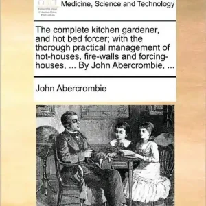 Viral The complete kitchen gardener, and hot bed forcer; with the thorough practical management of hot-houses, fire-walls and forcing-houses, ... By John Abercrombie, ...
