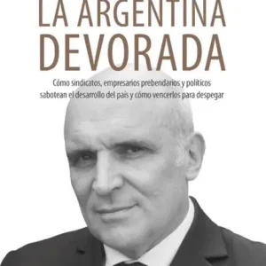 La Argentina devorada: Cómo sindicatos, empresarios prebendarios y políticos sabotean el desarrollo del país y cómo vencerlos para despegar In Demand