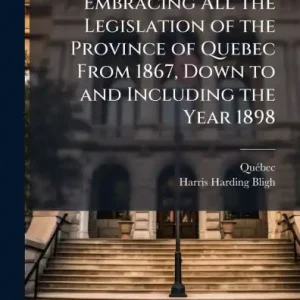 The Quebec Law Index Embracing All the Legislation of the Province of Quebec From 1867, Down to and Including the Year 1898 Final Sale