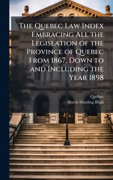 The Quebec Law Index Embracing All the Legislation of the Province of Quebec From 1867, Down to and Including the Year 1898 Final Sale