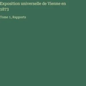 Clearance Exposition universelle de Vienne en 1873: Tome 1, Rapports