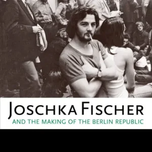 Joschka Fischer and the Making of the Berlin Republic: An Alternative History of Postwar Germany Markdown