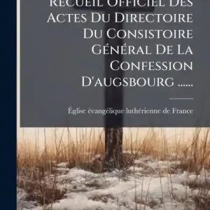 Exclusive Offer Recueil Officiel Des Actes Du Directoire Du Consistoire Gï¿½(c)nï¿½(c)ral De La Confession D'augsbourg ......