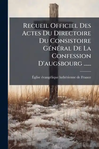 Exclusive Offer Recueil Officiel Des Actes Du Directoire Du Consistoire G�(c)n�(c)ral De La Confession D'augsbourg ......