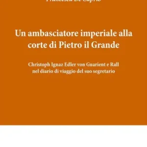 Get Yours Un ambasciatore imperiale alla corte di Pietro il Grande: Christoph Ignaz Edler von Guarient e Rall nel diario di viaggio del suo segretario