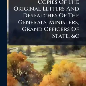 Hassle-Free Returns Copies Of The Original Letters And Despatches Of The Generals, Ministers, Grand Officers Of State, &c