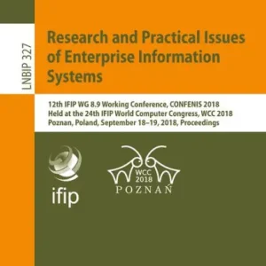 Research and Practical Issues of Enterprise Information Systems: 12th IFIP WG 8.9 Working Conference, CONFENIS 2018, Held at the 24th IFIP World Computer Congress, WCC 2018, Poznan, Poland, September 18-19, 2018, Proceedings New Release