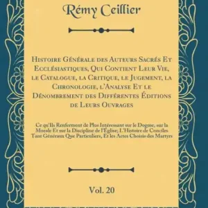 Histoire Gï¿½nï¿½rale Des Auteurs Sacrï¿½s Et Ecclï¿½siastiques, Qui Contient Leur Vie, Le Catalogue, La Critique, Le Jugement, La Chronologie, l'Analyse Et Le Dï¿½nombrement Des Diffï¿½rentes ï¿½ditions de Leurs Ouvrages, Vol. 20: Ce Qu'ils Renferment de Latest