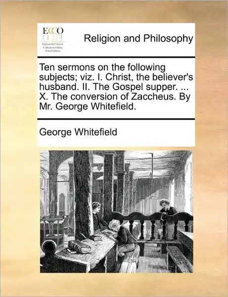 Holiday Sale Ten Sermons on the Following Subjects; Viz. I. Christ, the Believer's Husband. II. the Gospel Supper. ... X. the Conversion of Zaccheus. by Mr. George Whitefield.
