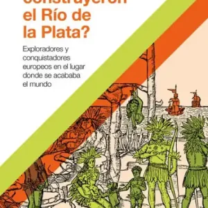 ¿Quiénes construyeron el Río de la Plata?: Exploradores y conquistadores europeos en el lugar donde se acababa el mundo No Minimum Order