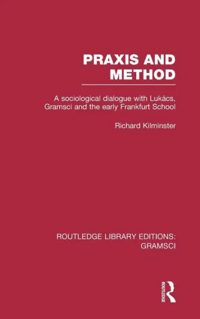 Wholesale Praxis and Method (RLE: Gramsci): A Sociological Dialogue with Lukacs, Gramsci and the Early Frankfurt School