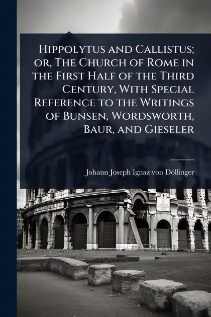 Hippolytus and Callistus; or, The Church of Rome in the First Half of the Third Century, With Special Reference to the Writings of Bunsen, Wordsworth, Baur, and Gieseler Seasonal Sale