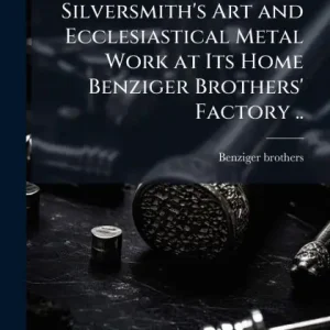Original Silversmith's Art and Ecclesiastical Metal Work at Its Home Benziger Brothers' Factory ..