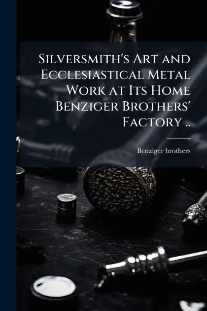 Original Silversmith's Art and Ecclesiastical Metal Work at Its Home Benziger Brothers' Factory ..