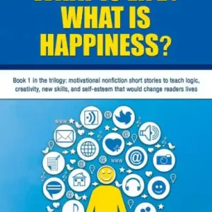 What Is Life? What Is Happiness?: Book 1 in the trilogy: motivational nonfiction short stories to teach logic, creativity, new skills, and self-esteem that would change readers lives Authentic