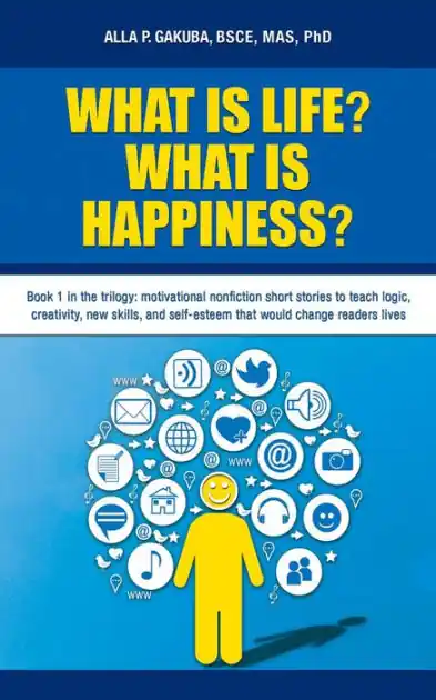 What Is Life? What Is Happiness?: Book 1 in the trilogy: motivational nonfiction short stories to teach logic, creativity, new skills, and self-esteem that would change readers lives Authentic