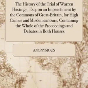 Last Chance The History of the Trial of Warren Hastings, Esq. on an Impeachment by the Commons of Great-Britain, for High Crimes and Misdemeanours. Containing the Whole of the Proceedings and Debates in Both Houses