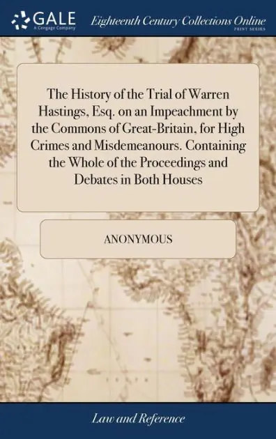 Last Chance The History of the Trial of Warren Hastings, Esq. on an Impeachment by the Commons of Great-Britain, for High Crimes and Misdemeanours. Containing the Whole of the Proceedings and Debates in Both Houses