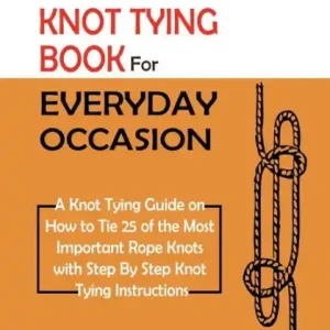 Knot Tying Book for Everyday Occasion: A Knot Tying Guide on How to Tie 25 of the Most Important Rope Knots with Step By Step Knot Tying Instructions Direct From Manufacturer