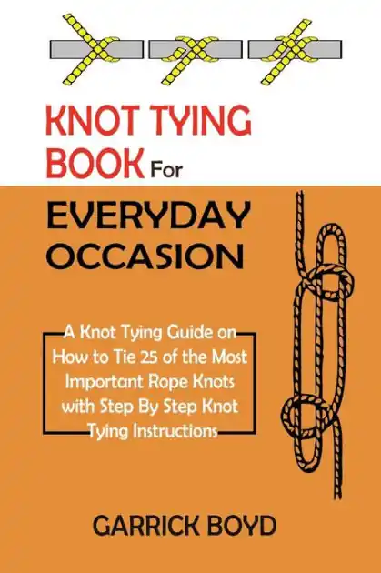 Knot Tying Book for Everyday Occasion: A Knot Tying Guide on How to Tie 25 of the Most Important Rope Knots with Step By Step Knot Tying Instructions Direct From Manufacturer