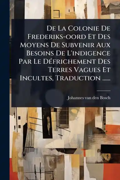 Super Sale De La Colonie De Frederiks-oord Et Des Moyens De Subvenir Aux Besoins De L'indigence Par Le D�(c)frichement Des Terres Vagues Et Incultes, Traduction ......