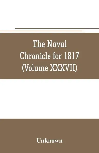 Seasonal Sale The Naval chronicle for 1817: containing a general and biographical history of the royal navy of the United kingdom with a variety of original papers on nautical subjects (Volume XXXVII)