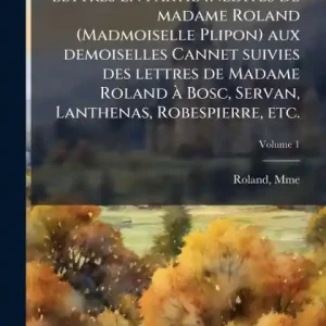 Must Have Lettres en partie inï¿½(c)dites de madame Roland (Madmoiselle Plipon) aux demoiselles Cannet suivies des lettres de Madame Roland ï¿½ Bosc, Servan, Lanthenas, Robespierre, etc.