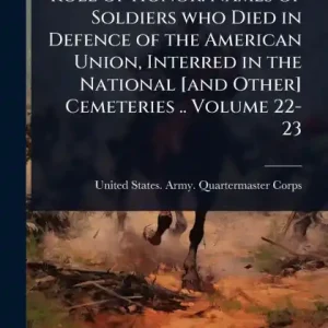 Roll of Honor. Names of Soldiers who Died in Defence of the American Union, Interred in the National [and Other] Cemeteries .. Volume 22-23 High Quality