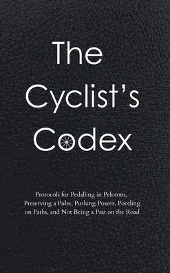 Buy Online The Cyclist's Codex: Protocols for Pedalling in Pelotons, Preserving a Pulse, Pushing Power, Pootling on Paths, and Not Being a Prat on the Road