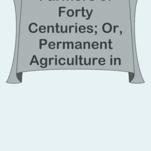 Farmers of Forty Centuries; Or, Permanent Agriculture in China, Korea, and Japan Original