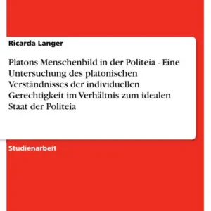 Must Have Platons Menschenbild in der Politeia - Eine Untersuchung des platonischen Verständnisses der individuellen Gerechtigkeit im Verhältnis zum idealen Staat der Politeia