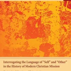 Latest Interrogating the Language of "Self" and "Other" in the History of Modern Christian Mission: Contestation, Subversion, and Re-Imagination