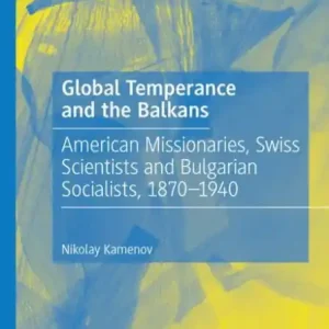 Flash Sale Global Temperance and the Balkans: American Missionaries, Swiss Scientists and Bulgarian Socialists, 1870-1940