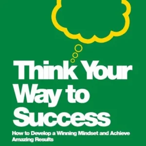 Think Your Way To Success: How to Develop a Winning Mindset and Achieve Amazing Results Popular