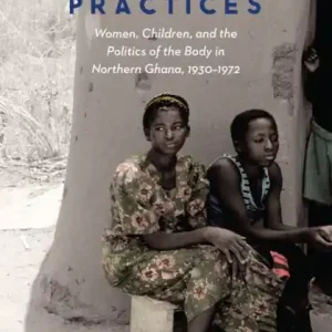 Handmade Undesirable Practices: Women, Children, and the Politics of the Body in Northern Ghana, 1930-1972