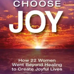 Deal We Choose Joy: How 22 Women Went Beyond Healing to Create Joyful Lives