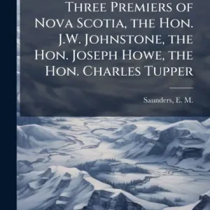 Get Yours Three Premiers of Nova Scotia, the Hon. J.W. Johnstone, the Hon. Joseph Howe, the Hon. Charles Tupper