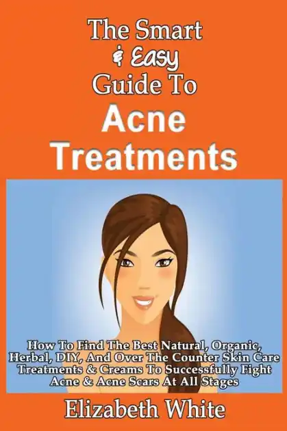The Smart & Easy Guide To Acne Treatments: How To Find The Best Natural, Organic, Herbal, DIY, And Over The Counter Skin Care Treatments & Creams To Successfully Fight Acne & Acne Scars At All Stages Top Pick