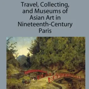 Free Returns Travel, Collecting, and Museums of Asian Art in Nineteenth-Century Paris