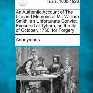 Original An Authentic Account of the Life and Memoirs of Mr. William Smith, an Unfortunate Convict, Executed at Tyburn, on the 3D of October, 1750, for Forgery